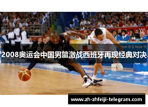 2008奥运会中国男篮激战西班牙再现经典对决