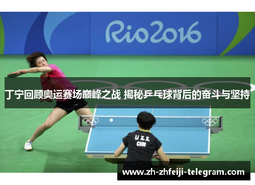 丁宁回顾奥运赛场巅峰之战 揭秘乒乓球背后的奋斗与坚持